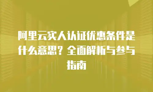 阿里云实人认证优惠条件是什么意思？全面解析与参与指南