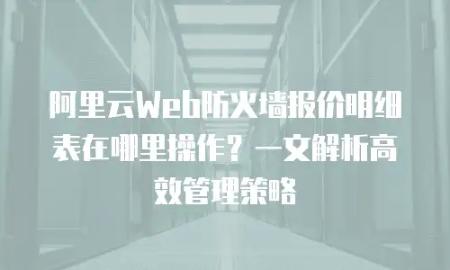 阿里云Web防火墙报价明细表在哪里操作？一文解析高效管理策略