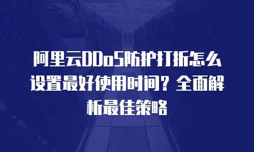 阿里云DDoS防护打折怎么设置最好使用时间？全面解析最佳策略