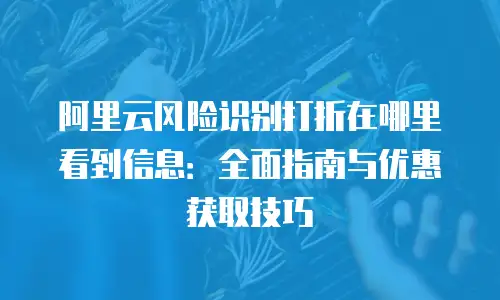 阿里云风险识别打折在哪里看到信息：全面指南与优惠获取技巧