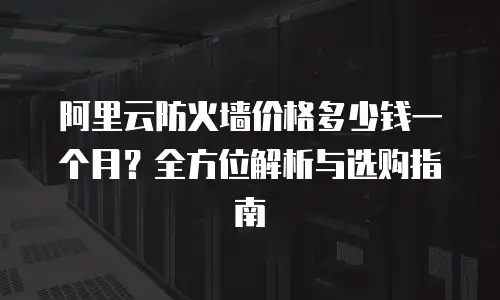 阿里云防火墙价格多少钱一个月？全方位解析与选购指南