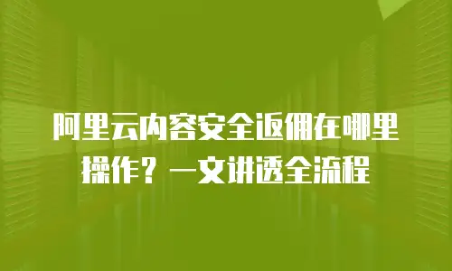 阿里云内容安全返佣在哪里操作？一文讲透全流程