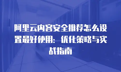 阿里云内容安全推荐怎么设置最好使用：优化策略与实战指南