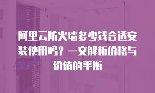 阿里云防火墙多少钱合适安装使用吗？一文解析价格与价值的平衡