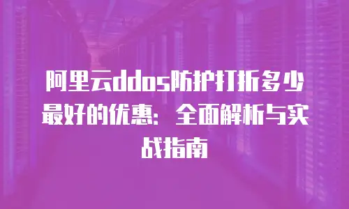 阿里云ddos防护打折多少最好的优惠：全面解析与实战指南