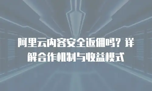 阿里云内容安全返佣吗？详解合作机制与收益模式