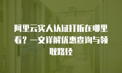 阿里云实人认证打折在哪里看？一文详解优惠查询与领取路径