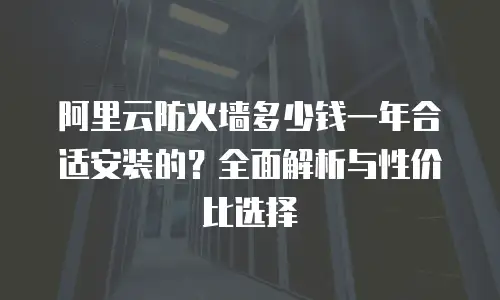 阿里云防火墙多少钱一年合适安装的？全面解析与性价比选择