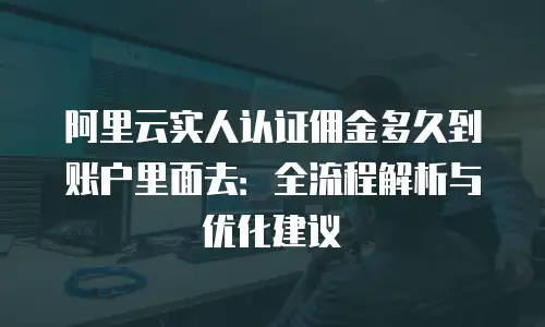 阿里云实人认证佣金多久到账户里面去：全流程解析与优化建议