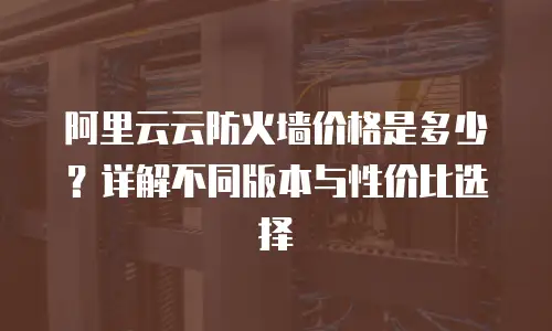 阿里云云防火墙价格是多少？详解不同版本与性价比选择
