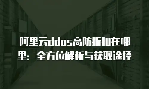 阿里云ddos高防折扣在哪里：全方位解析与获取途径
