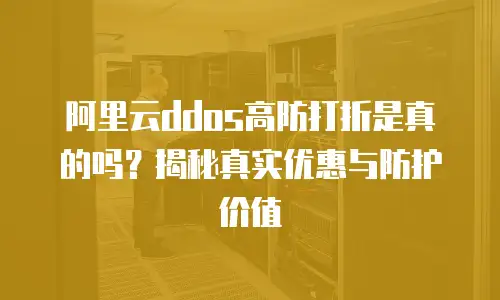 阿里云ddos高防打折是真的吗？揭秘真实优惠与防护价值