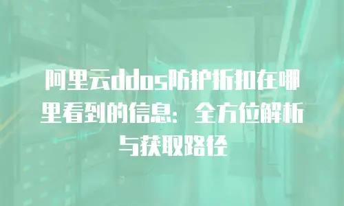 阿里云ddos防护折扣在哪里看到的信息：全方位解析与获取路径