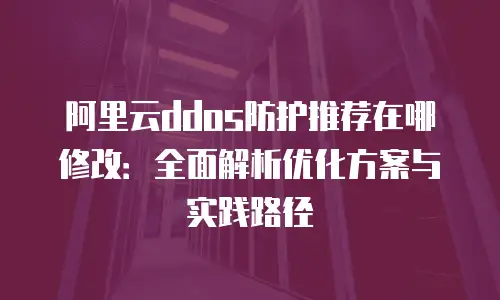 阿里云ddos防护推荐在哪修改：全面解析优化方案与实践路径