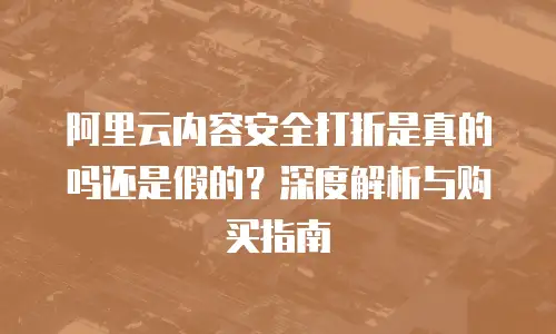 阿里云内容安全打折是真的吗还是假的？深度解析与购买指南