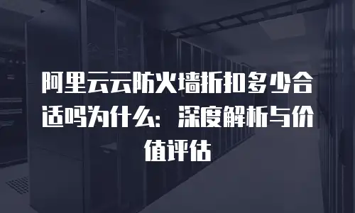 阿里云云防火墙折扣多少合适吗为什么：深度解析与价值评估