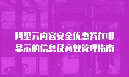 阿里云内容安全优惠券在哪显示的信息及高效管理指南