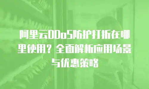 阿里云DDoS防护打折在哪里使用？全面解析应用场景与优惠策略