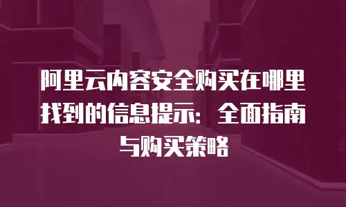 阿里云内容安全购买在哪里找到的信息提示：全面指南与购买策略