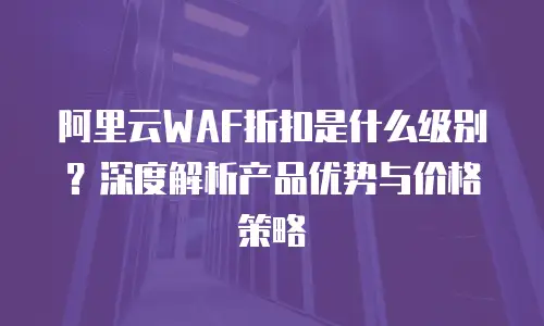 阿里云WAF折扣是什么级别？深度解析产品优势与价格策略