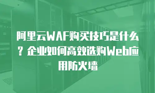 阿里云WAF购买技巧是什么？企业如何高效选购Web应用防火墙