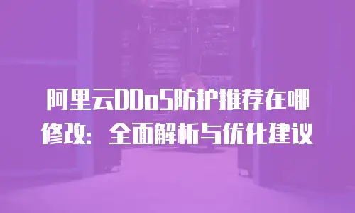 阿里云DDoS防护推荐在哪修改：全面解析与优化建议