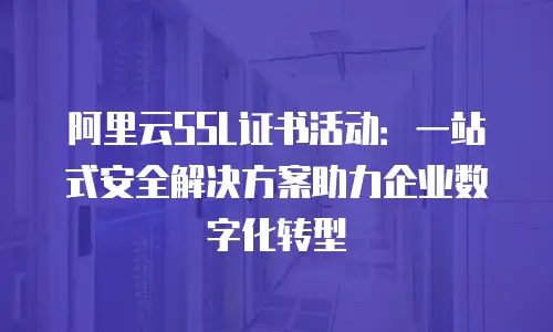 阿里云SSL证书活动：一站式安全解决方案助力企业数字化转型