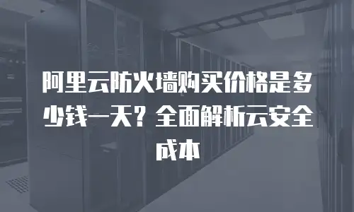 阿里云防火墙购买价格是多少钱一天？全面解析云安全成本