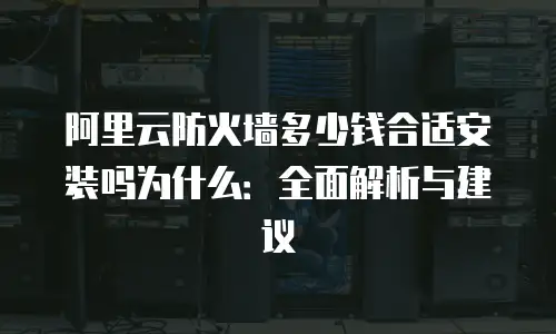 阿里云防火墙多少钱合适安装吗为什么：全面解析与建议