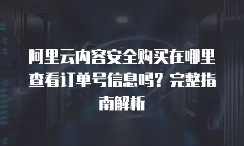 阿里云内容安全购买在哪里查看订单号信息吗？完整指南解析