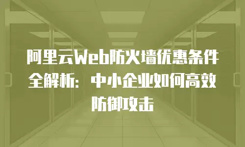 阿里云Web防火墙优惠条件全解析：中小企业如何高效防御攻击