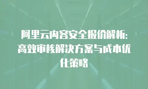 阿里云内容安全报价解析：高效审核解决方案与成本优化策略