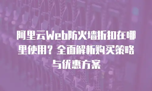 阿里云Web防火墙折扣在哪里使用？全面解析购买策略与优惠方案