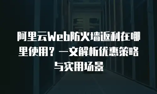 阿里云Web防火墙返利在哪里使用？一文解析优惠策略与实用场景