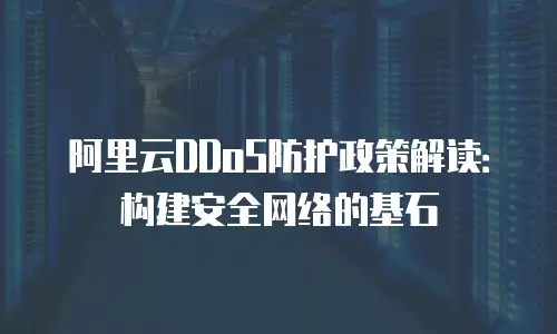 阿里云DDoS防护政策解读：构建安全网络的基石