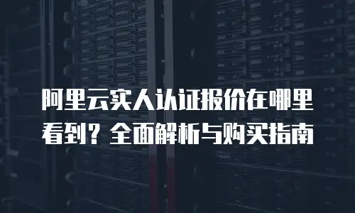 阿里云实人认证报价在哪里看到？全面解析与购买指南