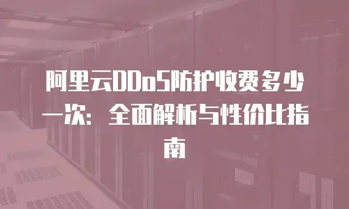 阿里云DDoS防护收费多少一次：全面解析与性价比指南