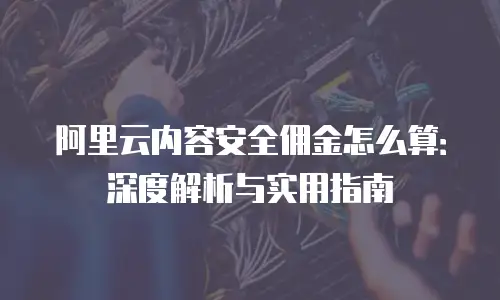 阿里云内容安全佣金怎么算：深度解析与实用指南