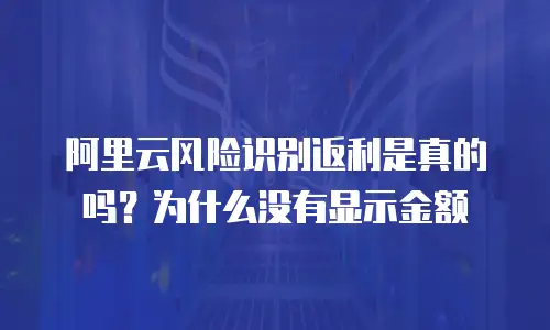 阿里云风险识别返利是真的吗？为什么没有显示金额