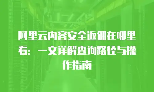 阿里云内容安全返佣在哪里看：一文详解查询路径与操作指南