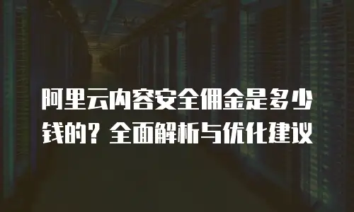 阿里云内容安全佣金是多少钱的？全面解析与优化建议