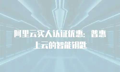 阿里云实人认证优惠：普惠上云的智能钥匙