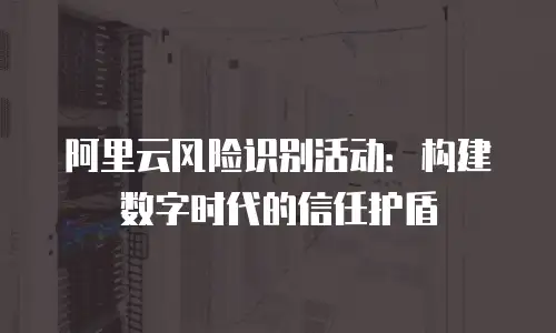阿里云风险识别活动：构建数字时代的信任护盾
