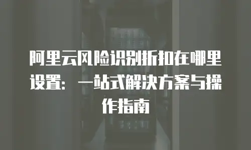 阿里云风险识别折扣在哪里设置：一站式解决方案与操作指南
