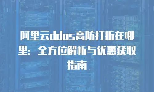 阿里云ddos高防打折在哪里：全方位解析与优惠获取指南