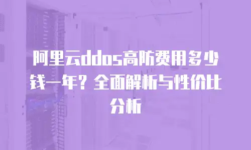 阿里云ddos高防费用多少钱一年？全面解析与性价比分析
