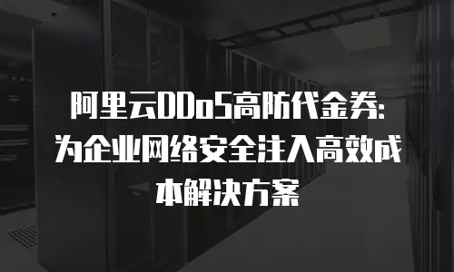 阿里云DDoS高防代金券：为企业网络安全注入高效成本解决方案