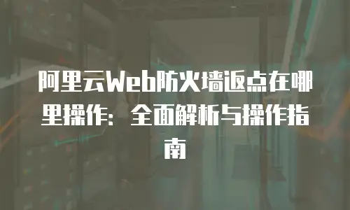 阿里云Web防火墙返点在哪里操作：全面解析与操作指南