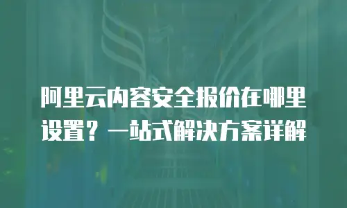 阿里云内容安全报价在哪里设置？一站式解决方案详解