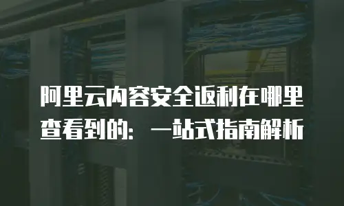 阿里云内容安全返利在哪里查看到的：一站式指南解析